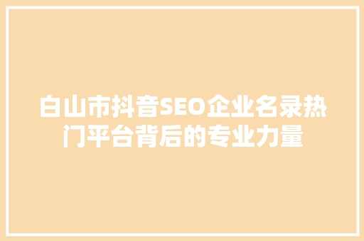 白山市抖音SEO企业名录热门平台背后的专业力量