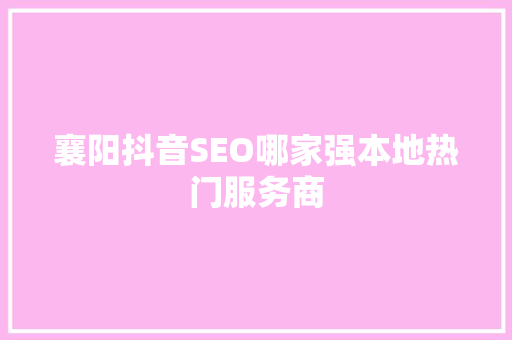 襄阳抖音SEO哪家强本地热门服务商