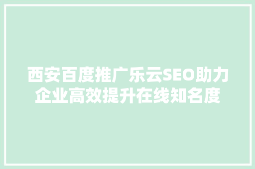 西安百度推广乐云SEO助力企业高效提升在线知名度