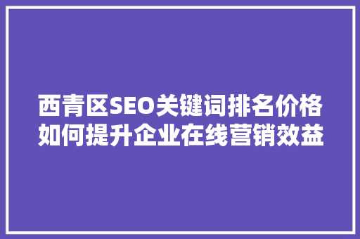 西青区SEO关键词排名价格如何提升企业在线营销效益