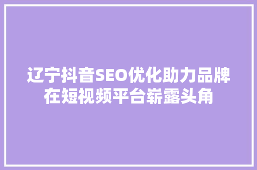 辽宁抖音SEO优化助力品牌在短视频平台崭露头角