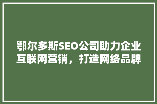 鄂尔多斯SEO公司助力企业互联网营销，打造网络品牌新高度