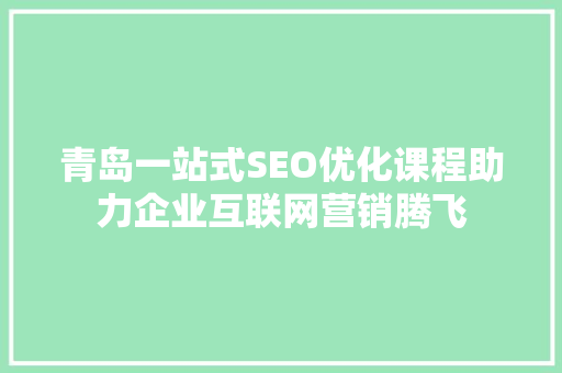 青岛一站式SEO优化课程助力企业互联网营销腾飞