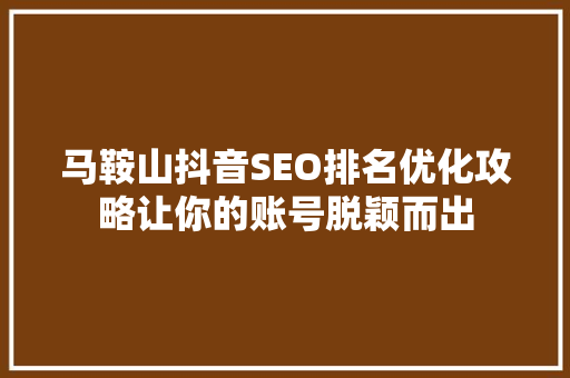 马鞍山抖音SEO排名优化攻略让你的账号脱颖而出
