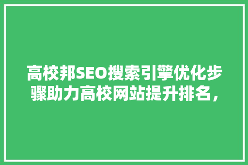 高校邦SEO搜索引擎优化步骤助力高校网站提升排名，扩大影响力