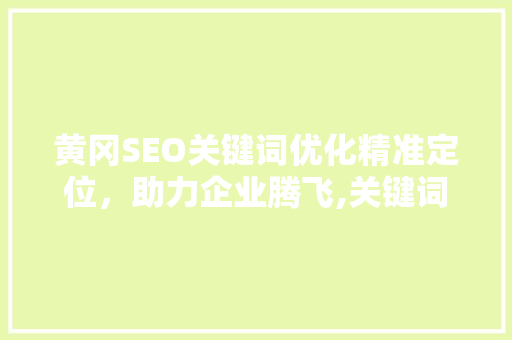 黄冈SEO关键词优化精准定位，助力企业腾飞,关键词优化费用及步骤