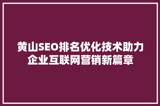 黄山SEO排名优化技术助力企业互联网营销新篇章