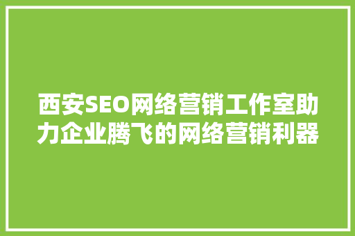 西安SEO网络营销工作室助力企业腾飞的网络营销利器