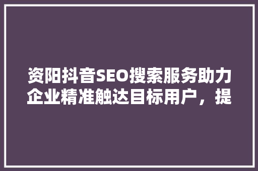 资阳抖音SEO搜索服务助力企业精准触达目标用户，提升品牌影响力