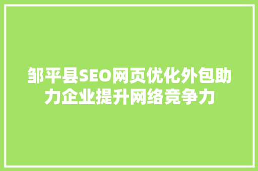 邹平县SEO网页优化外包助力企业提升网络竞争力