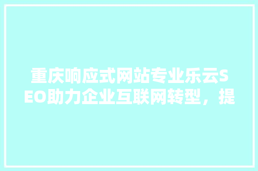 重庆响应式网站专业乐云SEO助力企业互联网转型，提升品牌影响力