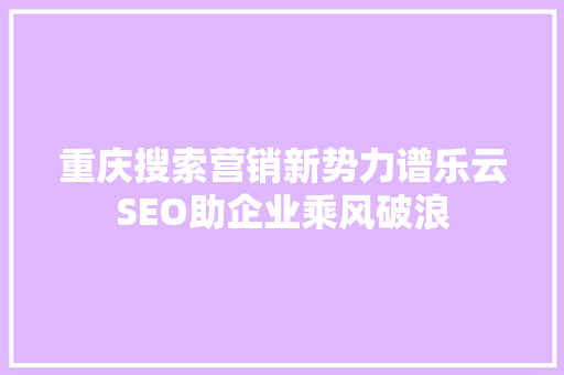 重庆搜索营销新势力谱乐云SEO助企业乘风破浪