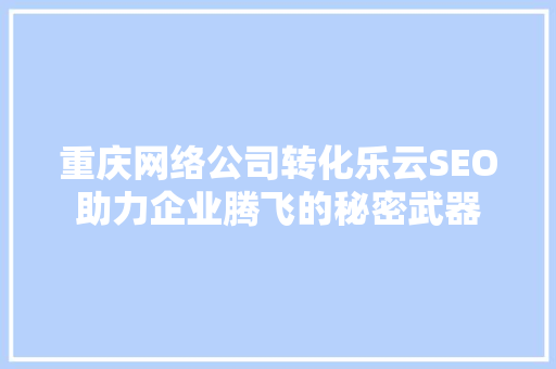重庆网络公司转化乐云SEO助力企业腾飞的秘密武器