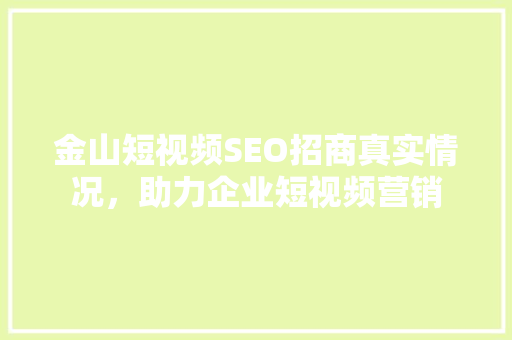 金山短视频SEO招商真实情况，助力企业短视频营销  第1张