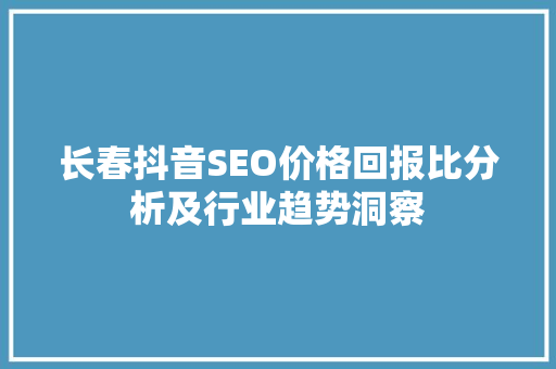 长春抖音SEO价格回报比分析及行业趋势洞察