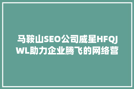 马鞍山SEO公司威星HFQJWL助力企业腾飞的网络营销步骤