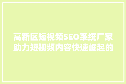 高新区短视频SEO系统厂家助力短视频内容快速崛起的秘密武器