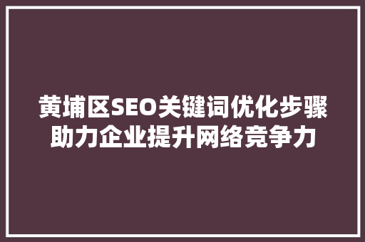 黄埔区SEO关键词优化步骤助力企业提升网络竞争力