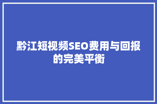 黔江短视频SEO费用与回报的完美平衡