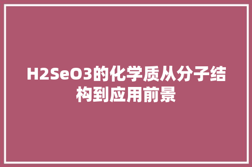 H2SeO3的化学质从分子结构到应用前景