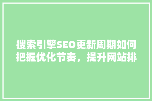 搜索引擎SEO更新周期如何把握优化节奏，提升网站排名