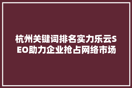 杭州关键词排名实力乐云SEO助力企业抢占网络市场制高点