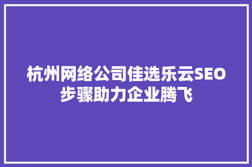杭州网络公司佳选乐云SEO步骤助力企业腾飞