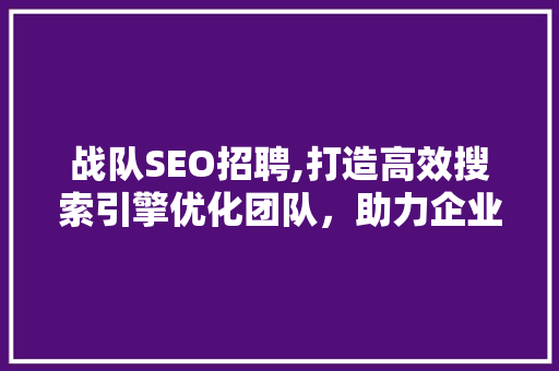 战队SEO招聘,打造高效搜索引擎优化团队，助力企业腾飞