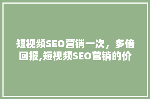 短视频SEO营销一次，多倍回报,短视频SEO营销的价格与价值