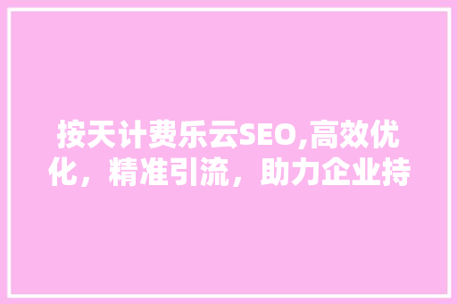 按天计费乐云SEO,高效优化，精准引流，助力企业持续增长