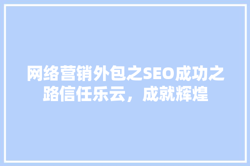 网络营销外包之SEO成功之路信任乐云，成就辉煌