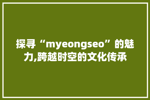 探寻“myeongseo”的魅力,跨越时空的文化传承
