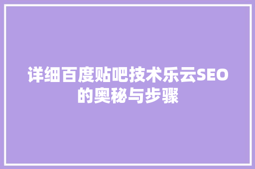 详细百度贴吧技术乐云SEO的奥秘与步骤