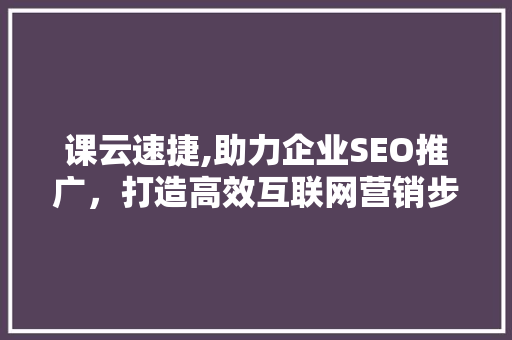 课云速捷,助力企业SEO推广，打造高效互联网营销步骤