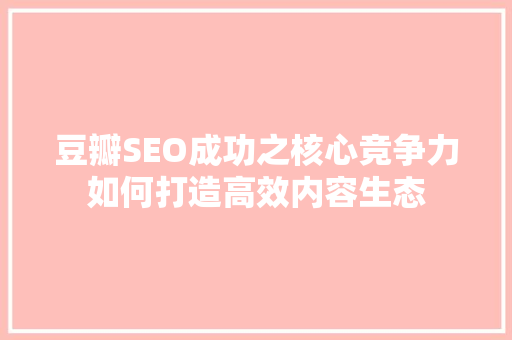 豆瓣SEO成功之核心竞争力如何打造高效内容生态