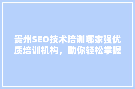 贵州SEO技术培训哪家强优质培训机构，助你轻松掌握网络营销技能