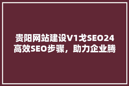 贵阳网站建设V1戈SEO24高效SEO步骤，助力企业腾飞