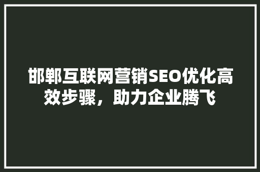 邯郸互联网营销SEO优化高效步骤，助力企业腾飞