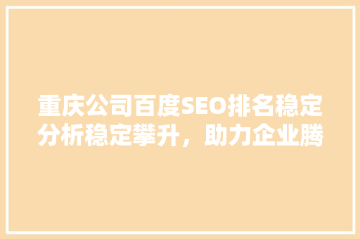 重庆公司百度SEO排名稳定分析稳定攀升，助力企业腾飞