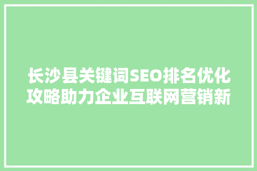 长沙县关键词SEO排名优化攻略助力企业互联网营销新篇章