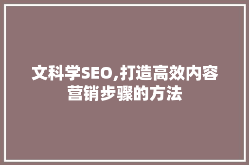 文科学SEO,打造高效内容营销步骤的方法