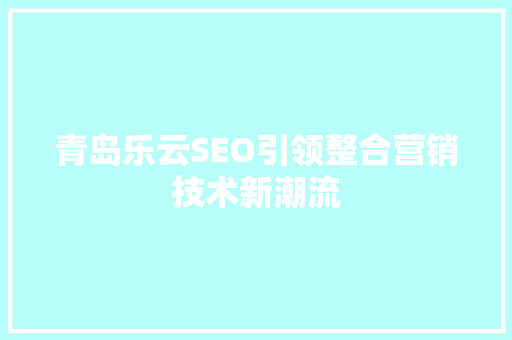 青岛乐云SEO引领整合营销技术新潮流
