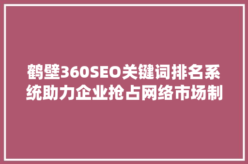 鹤壁360SEO关键词排名系统助力企业抢占网络市场制高点