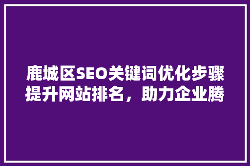 鹿城区SEO关键词优化步骤提升网站排名，助力企业腾飞