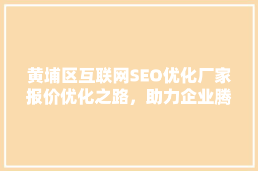 黄埔区互联网SEO优化厂家报价优化之路，助力企业腾飞
