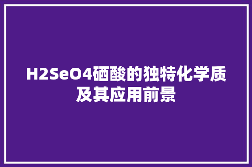 H2SeO4硒酸的独特化学质及其应用前景