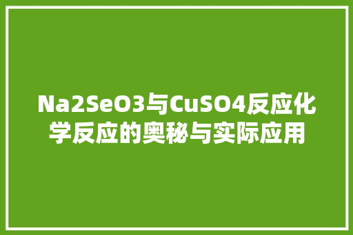 Na2SeO3与CuSO4反应化学反应的奥秘与实际应用