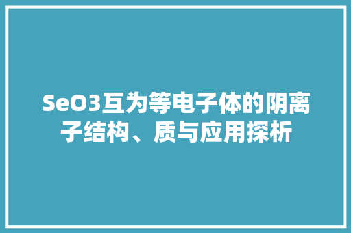 SeO3互为等电子体的阴离子结构、质与应用探析