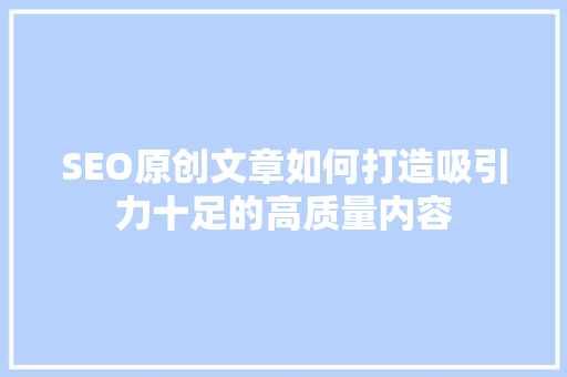 SEO原创文章如何打造吸引力十足的高质量内容