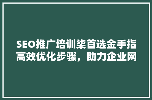 SEO推广培训柒首选金手指高效优化步骤，助力企业网站排名飙升